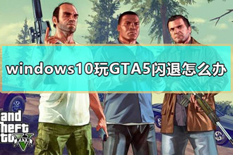 windows10玩GTA5闪退怎么办_win10玩GTA5闪退解决教程
