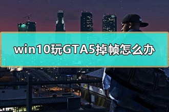 win10电脑玩GTA5掉帧严重如何解决－