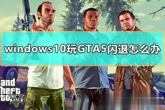 Win10玩gta5闪退怎么办？gta5闪退完美修复方法