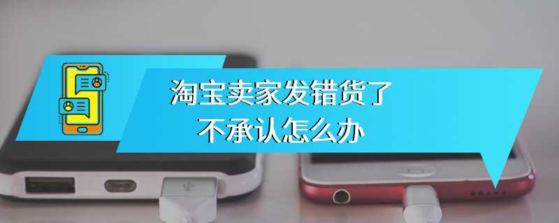淘宝卖家发错货了不承认怎么办