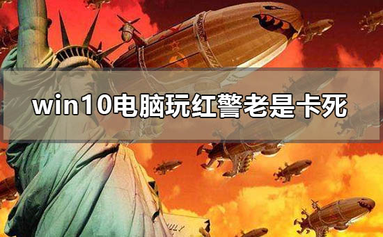 win10电脑玩红警老是卡死怎么办_电脑玩红警卡画面慢解决方法