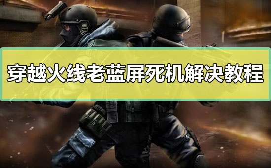 玩cf蓝屏怎么办 穿越火线老蓝屏死机解决教程