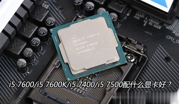CPU搭配技巧：i5 7600/i5 7600K/i5 7400/i5 7500配什么显卡好