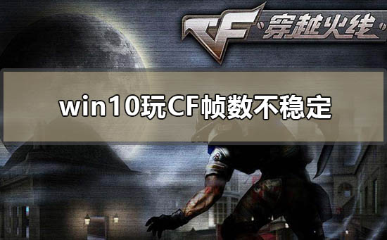 win10玩cf帧数不稳定如何解决 win10玩穿越火线fps不稳定解决方法