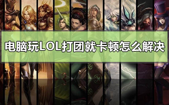 电脑玩lol打团就卡顿怎么解决_ in10玩英雄联盟一团战就卡掉帧解决方法