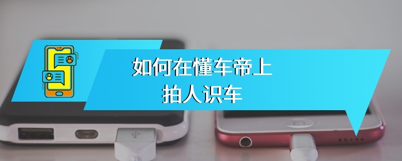 如何在懂车帝上拍人识车