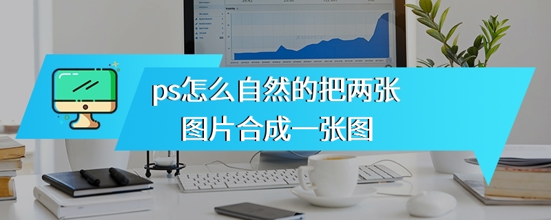 ps怎么自然的把两张图片合成一张图