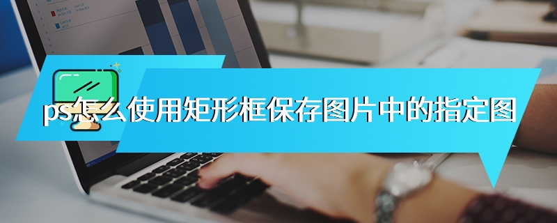 ps怎么使用矩形框保存图片中的指定图