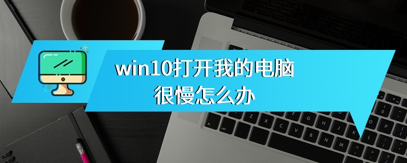 win10打开我的电脑很慢怎么办