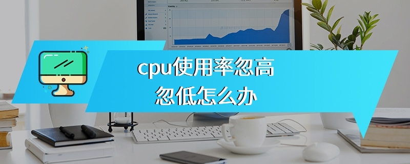 cpu使用率忽高忽低怎么办