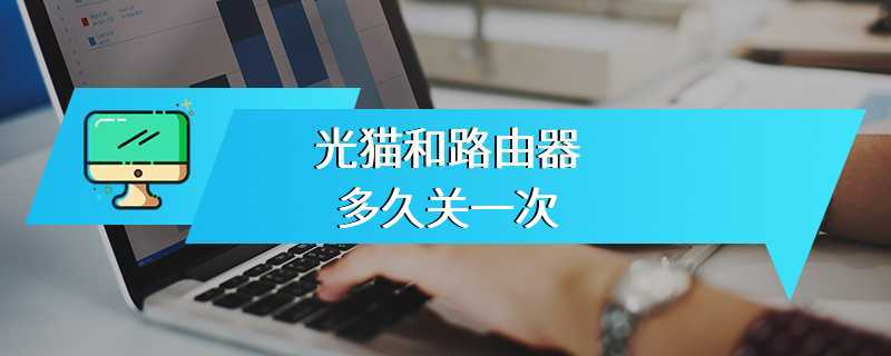 光猫和路由器多久关一次