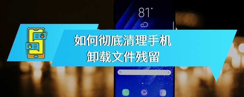 如何彻底清理手机卸载文件残留