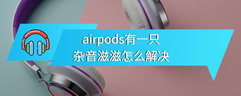 airpods有一只杂音滋滋怎么解决