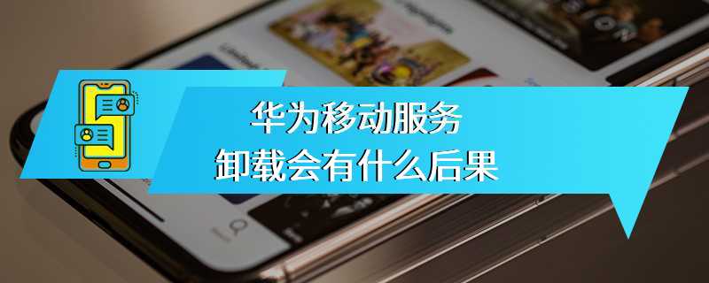 华为移动服务卸载会有什么后果