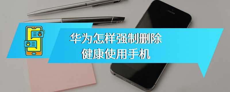 华为怎样强制删除健康使用手机