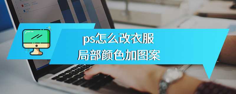 ps怎么改衣服局部颜色加图案