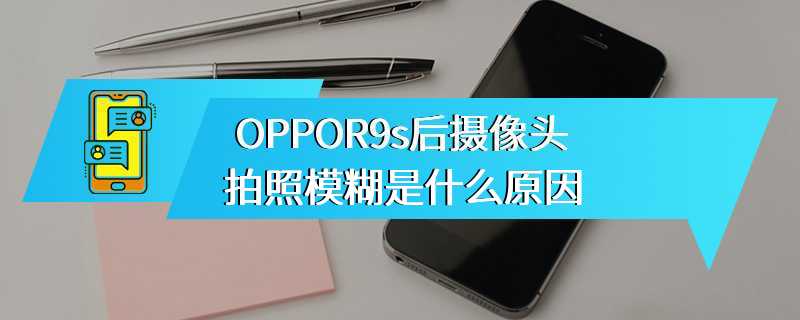 OPPOR9s后摄像头拍照模糊是什么原因
