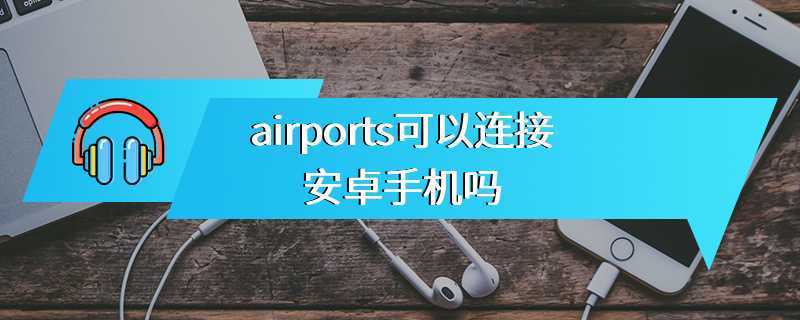 airports可以连接安卓手机吗