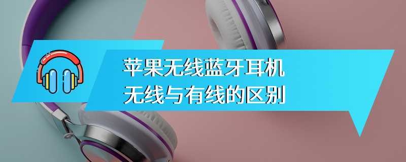 苹果无线蓝牙耳机无线与有线的区别