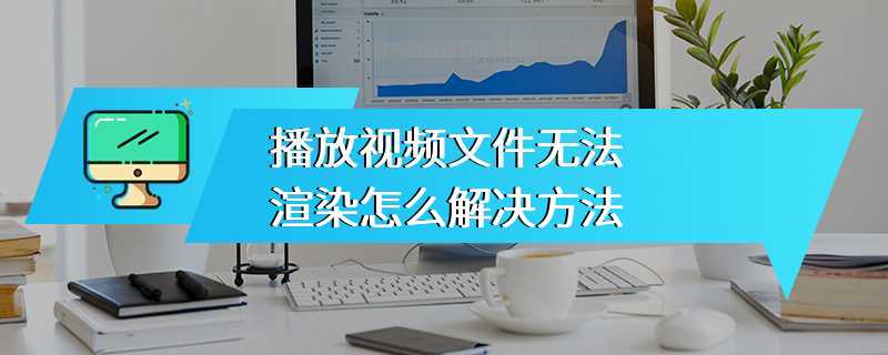 播放视频文件无法渲染怎么解决方法