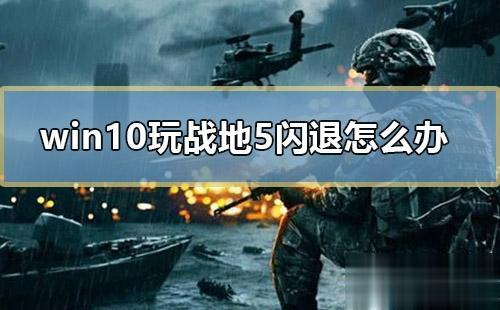 windows10电脑玩战地5闪退如何解决