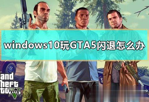 Win10玩gta5闪退怎么办？gta5闪退完美修复方法