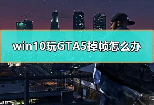 win10电脑玩GTA5掉帧严重如何解决－