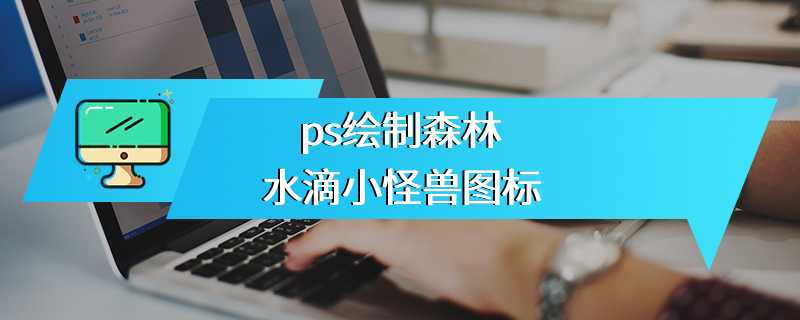 ps绘制森林水滴小怪兽图标