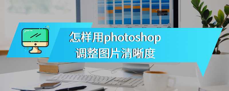 怎样用photoshop调整图片清晰度