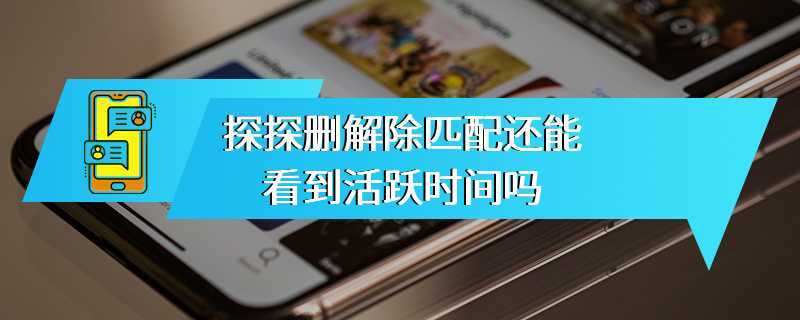 探探删解除匹配还能看到活跃时间吗