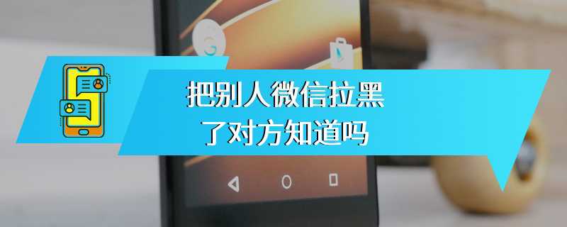 把别人微信拉黑了对方知道吗
