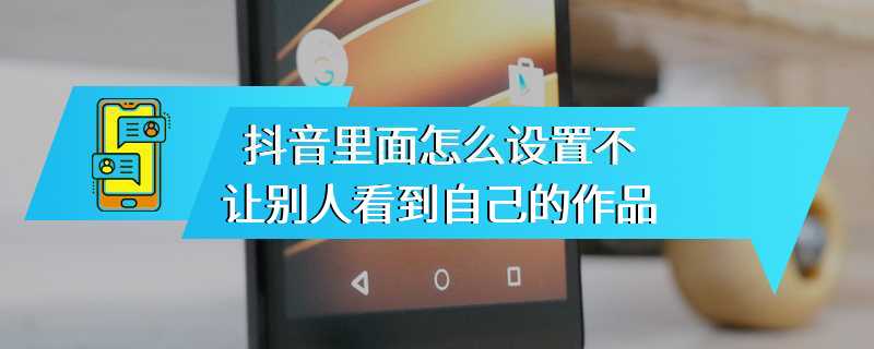 抖音里面怎么设置不让别人看到自己的作品