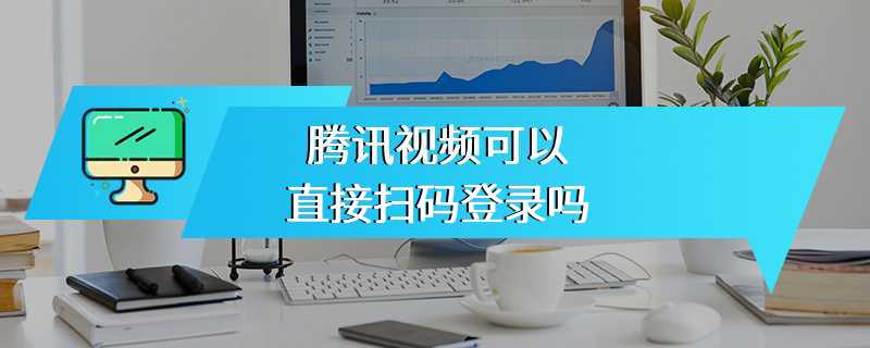 腾讯视频可以直接扫码登录吗