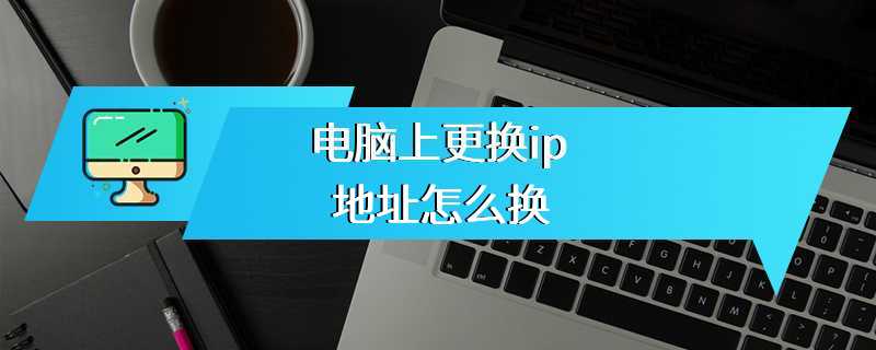 电脑上更换ip地址怎么换