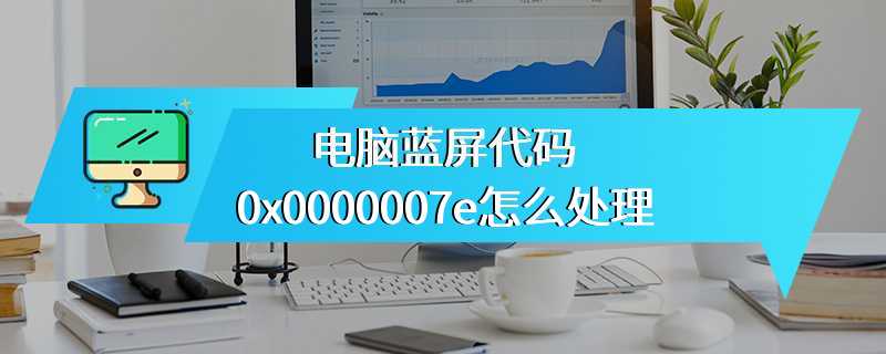 电脑蓝屏代码0x0000007e怎么处理