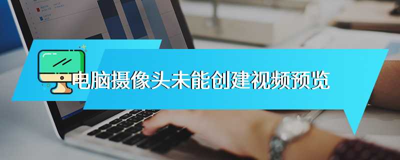 电脑摄像头未能创建视频预览