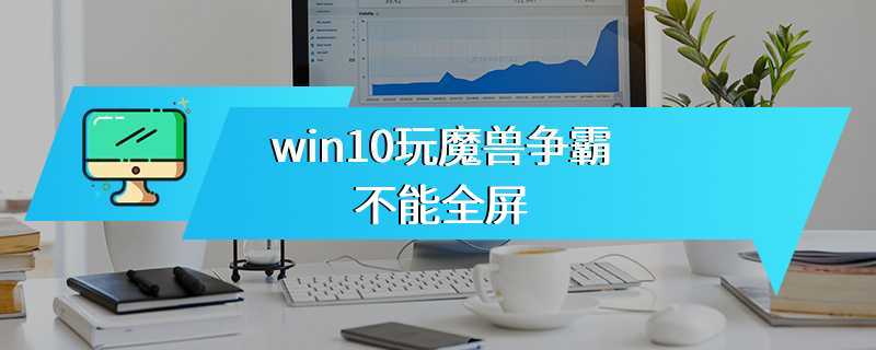 win10玩魔兽争霸不能全屏