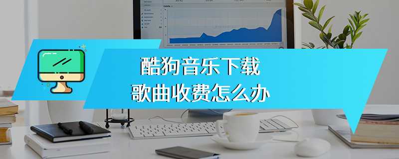 酷狗音乐下载歌曲收费怎么办