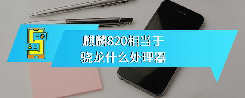 麒麟820相当于骁龙什么处理器