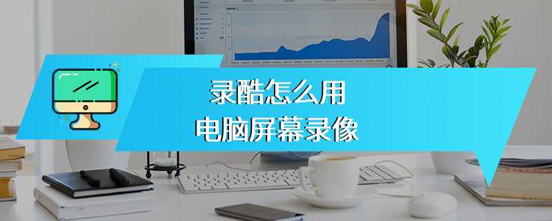 录酷怎么用电脑屏幕录像