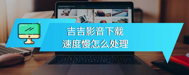 吉吉影音下载速度慢怎么处理