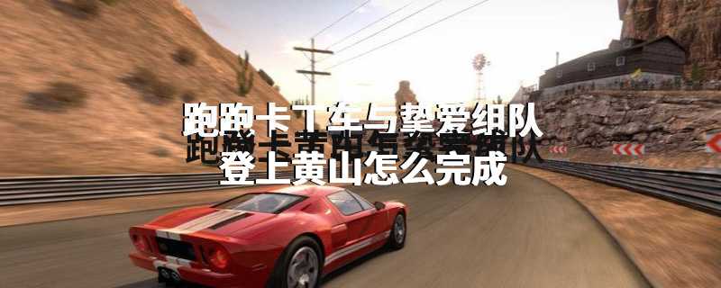 跑跑卡丁车与挚爱组队登上黄山怎么完成