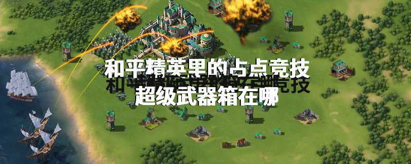 和平精英里的占点竞技超级武器箱在哪
