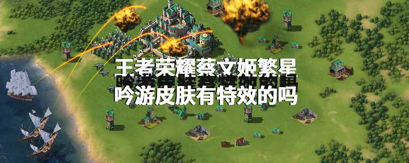 王者荣耀蔡文姬繁星吟游皮肤有特效的吗