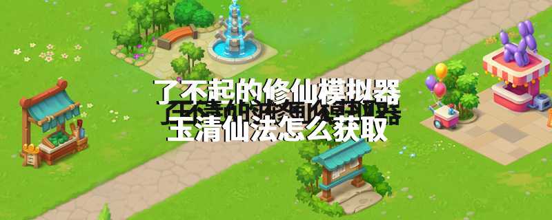 了不起的修仙模拟器玉清仙法怎么获取