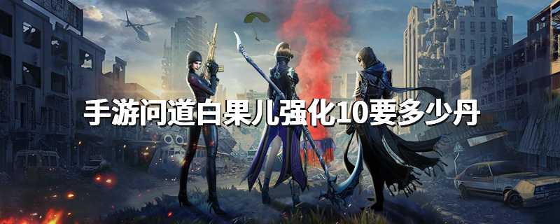 手游问道白果儿强化10要多少丹