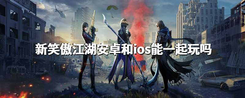 新笑傲江湖安卓和ios能一起玩吗