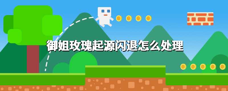 御姐玫瑰起源闪退怎么处理