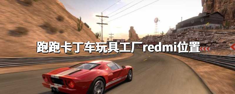 跑跑卡丁车玩具工厂redmi位置