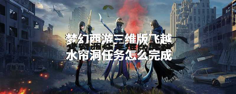 梦幻西游三维版飞越水帘洞任务怎么完成